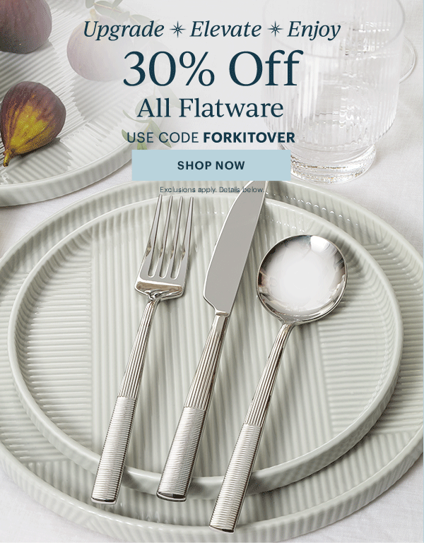 Upgrade  Elevate  Enjoy  30% Off  All Flatware  USE CODE FORKITOVER  [SHOP NOW] Exclusions apply. Details below.
