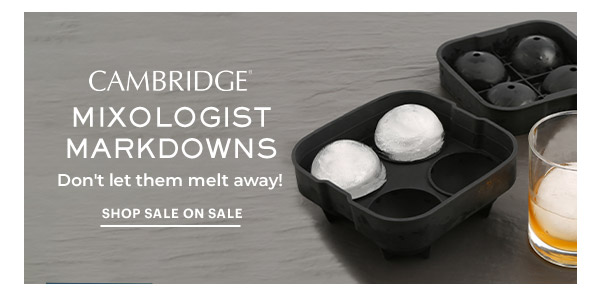 CAMBRIDGE  MIXOLOGIST MARKDOWNS  Don't let them melt away!  SHOP SALE ON SALE