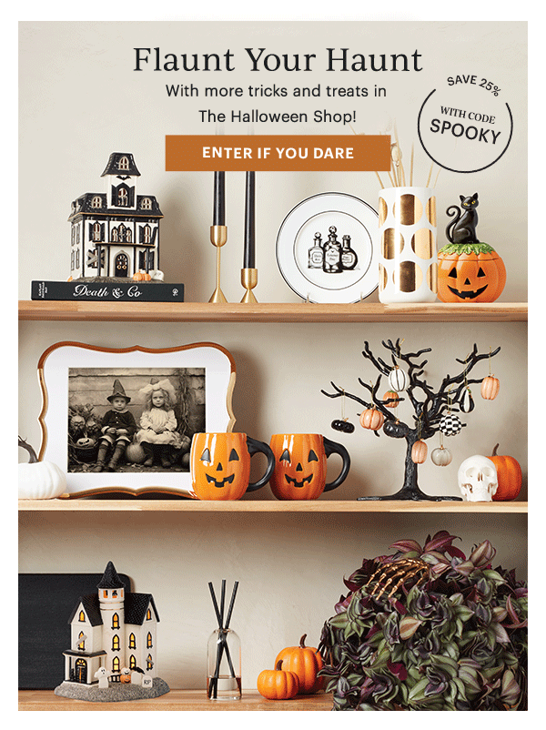 Flaunt Your Haunt  With more tricks and treats in The Halloween Shop!  [ENTER IF YOU DARE]  SAVE 25%  WITH CODE SPOOKY