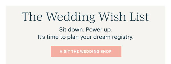 The Wedding Wish List: Sit down. Power up. It's time to plan your dream registry. VISIT THE WEDDING SHOP