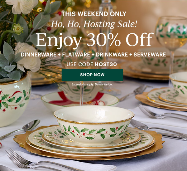 THIS WEEKEND ONLY  Ho, Ho, Hosting Sale!  Enjoy 30% Off  DINNERWARE + FLATWARE + DRINKWARE + SERVEWARE  USE CODE HOST30  [SHOP NOW] Exclusions apply. Details below.