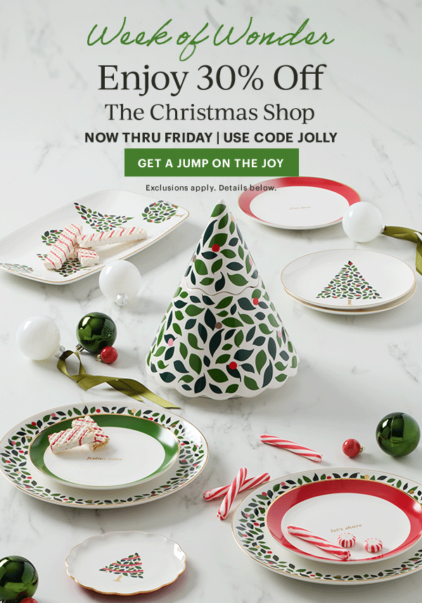 Week of Wonder  Enjoy 30% Off  The Christmas Shop  NOW THRU FRIDAY | USE CODE JOLLY  [GET A JUMP ON THE JOY] Exclusions apply. Details below.