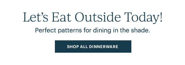 Let's Eat Outside Today! Perfect patterns for dining in the shade. SHOP ALL DINNERWARE