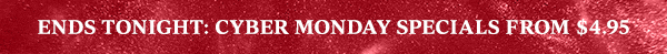 ENDS TONIGHT: CYBER MONDAY SPECIALS FROM $4.95