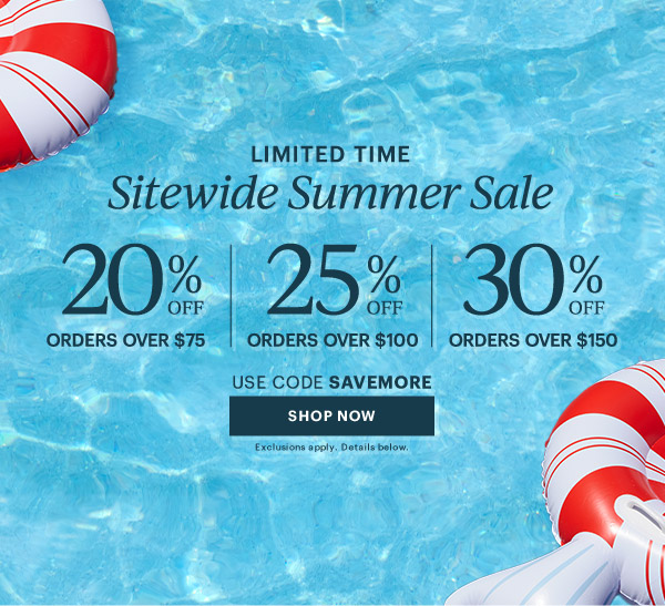 LIMITED TIME  Sitewide Summer Sale  20% OFF ORDERS OVER $75  |  25% OFF ORDERS OVER $100  |  30% OFF ORDERS OVER $150  USE CODE SAVEMORE  [SHOP NOW] Exclusions apply. Details below.