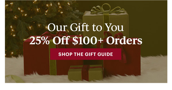 Our Gift to You  25% Off $100+ Orders  [SHOP THE GIFT GUIDE]