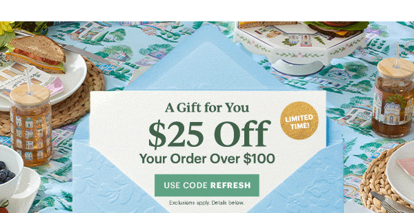 A Gift for You  $25 Off  Your Order Over $100  [USE CODE REFRESH] Exclusions apply. Details below.