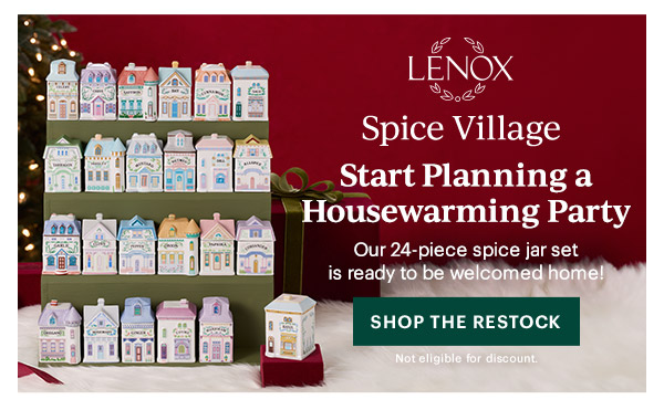 LENOX  Spice Village  Start Planning a Housewarming Party  Our 24-piece spice jar set is ready to be welcomed home!  [SHOP THE RESTOCK] Not eligible for discount.
