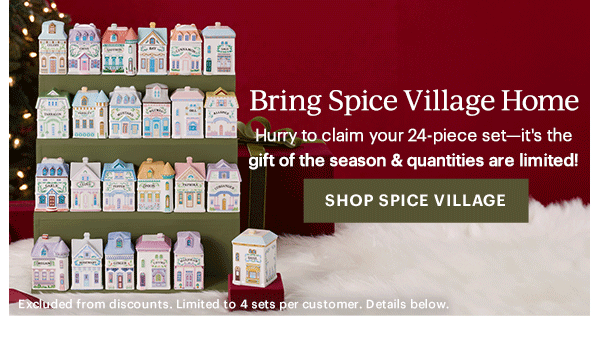 Bring Spice Village Home  Hurry to claim your 24-piece set—it's the gift of the season & quantities are limited!  [SHOP SPICE VILLAGE] Excluded from discounts. Limited to 4 sets per customer. Details below.