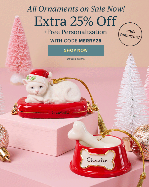 All Ornaments on Sale Now!  Extra 25% Off  + Free Personalization  WITH CODE MERRY25  [SHOP NOW] Details below.  ends tomorrow!