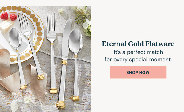 Eternal Gold Flatware  It's a perfect match for every special moment.  [SHOP NOW]