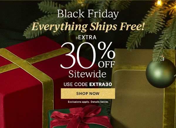 Black Friday  Everything Ships Free!  EXTRA 30% OFF  Sitewide  USE CODE EXTRA30  [SHOP NOW] Exclusions apply. Details below.