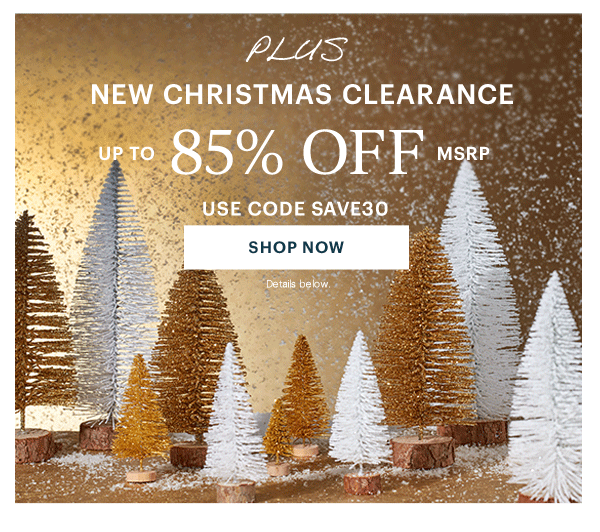 PLUS  NEW CHRISTMAS CLEARANCE  UP TO 85% OFF MSRP  USE CODE SAVE30  [SHOP NOW] Details below.
