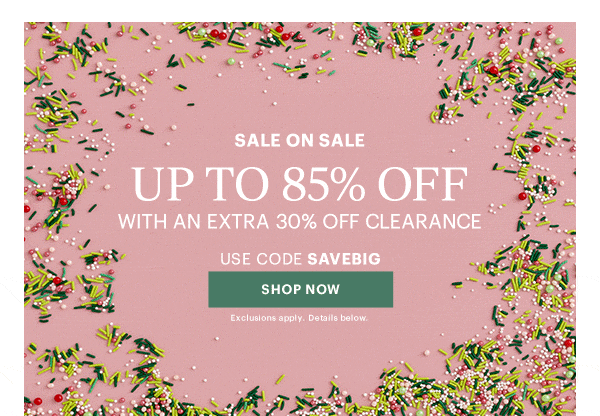 SALE ON SALE  UP TO 85% OFF  WITH AN EXTRA 30% OFF CLEARANCE  USE CODE SAVEBIG  [SHOP NOW] Exclusions apply. Details below.