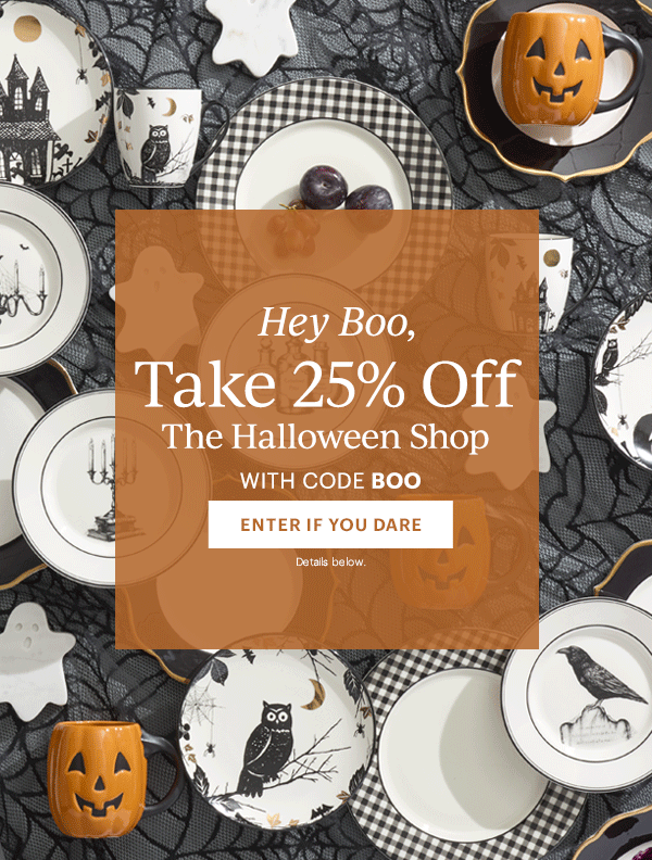 Hey Boo,  Take 25% Off  The Halloween Shop  WITH CODE BOO  [ENTER IF YOU DARE] Details below.