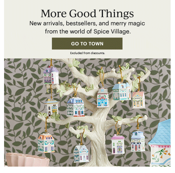 More Good Things  New arrivals, bestsellers, and merry magic from the world of Spice Village.  [GO TO TOWN] Excluded from discounts.