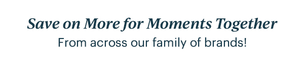 Save on More for Moments Together  From across our family of brands!