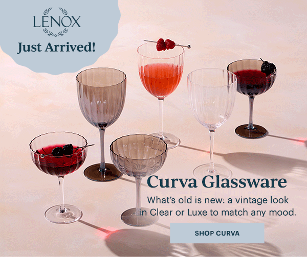 Just Arrived! Curva Glassware What's old is new: a vintage look in Clear or Luxe to match any mood. SHOP CURVA