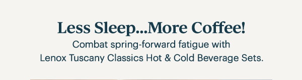 Less Sleep...More Coffee!  Combat spring-forward fatigue with Lenox Tuscany Classics Hot & Cold Beverage Sets.