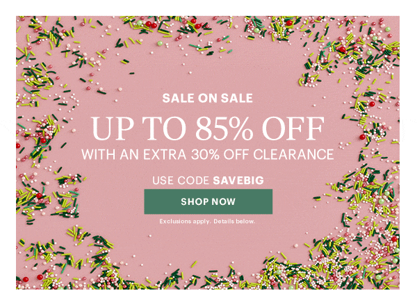 SALE ON SALE  UP TO 85% OFF  WITH AN EXTRA 30% OFF CLEARANCE  USE CODE SAVEBIG  [SHOP NOW] Exclusions apply. Details below.