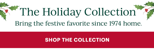 The Holiday Collection  Bring the festive favorite since 1974 home.  [SHOP THE COLLECTION]