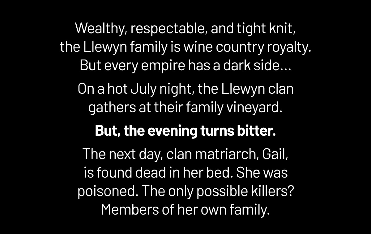 Wealthy, respectable, and tight knit, the Llewyn family is wine country royalty. But every empire has a dark side…