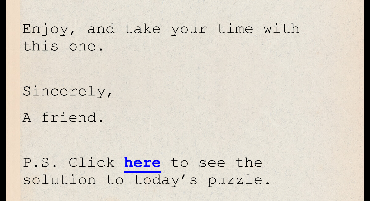 Enjoy, and take your time with this one. Sincerely, A friend. |  P.S. Click here to see the solution to today’s puzzle.