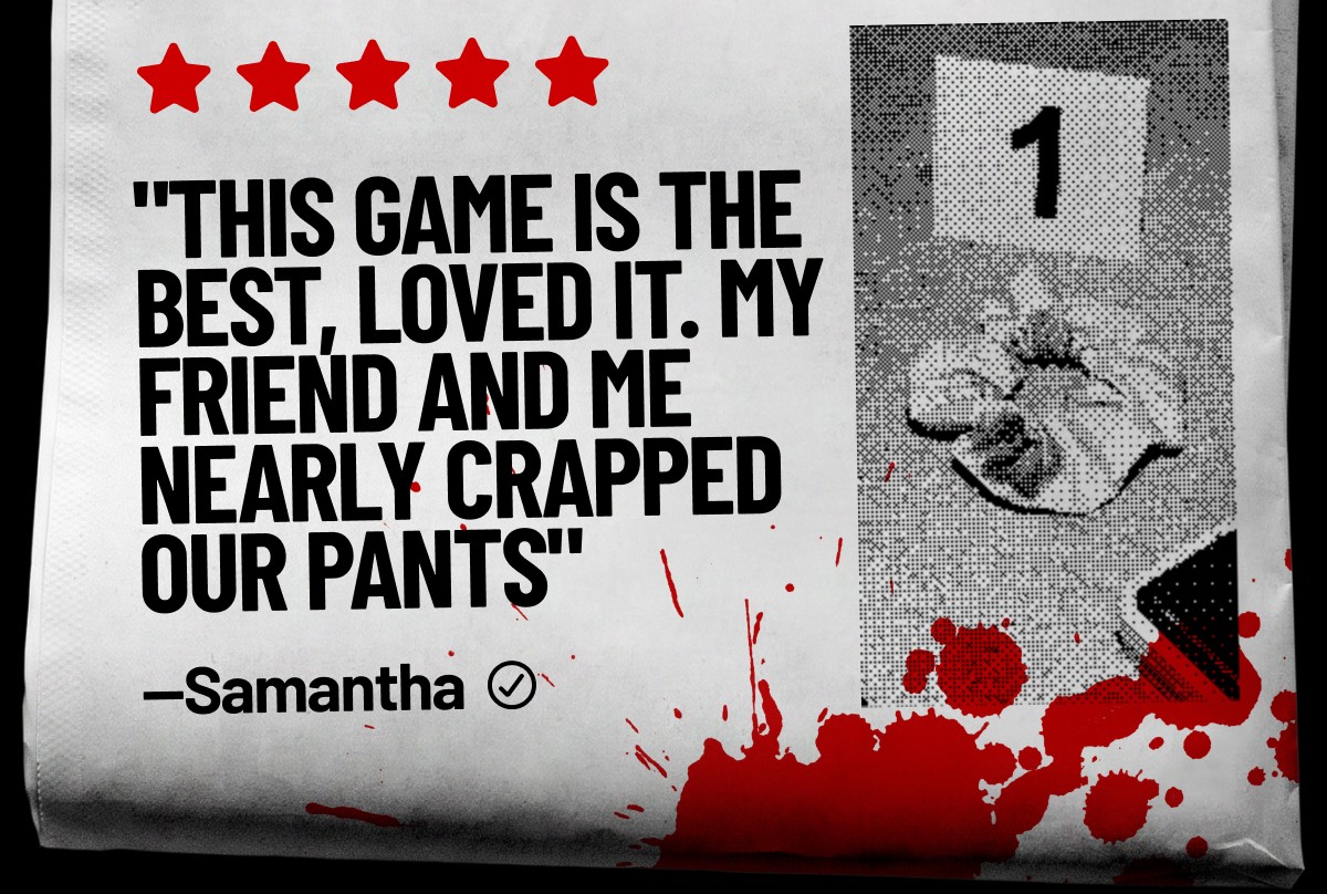 "This game is the best, loved it. My friend and me nearly crapped our pants" —Samantha