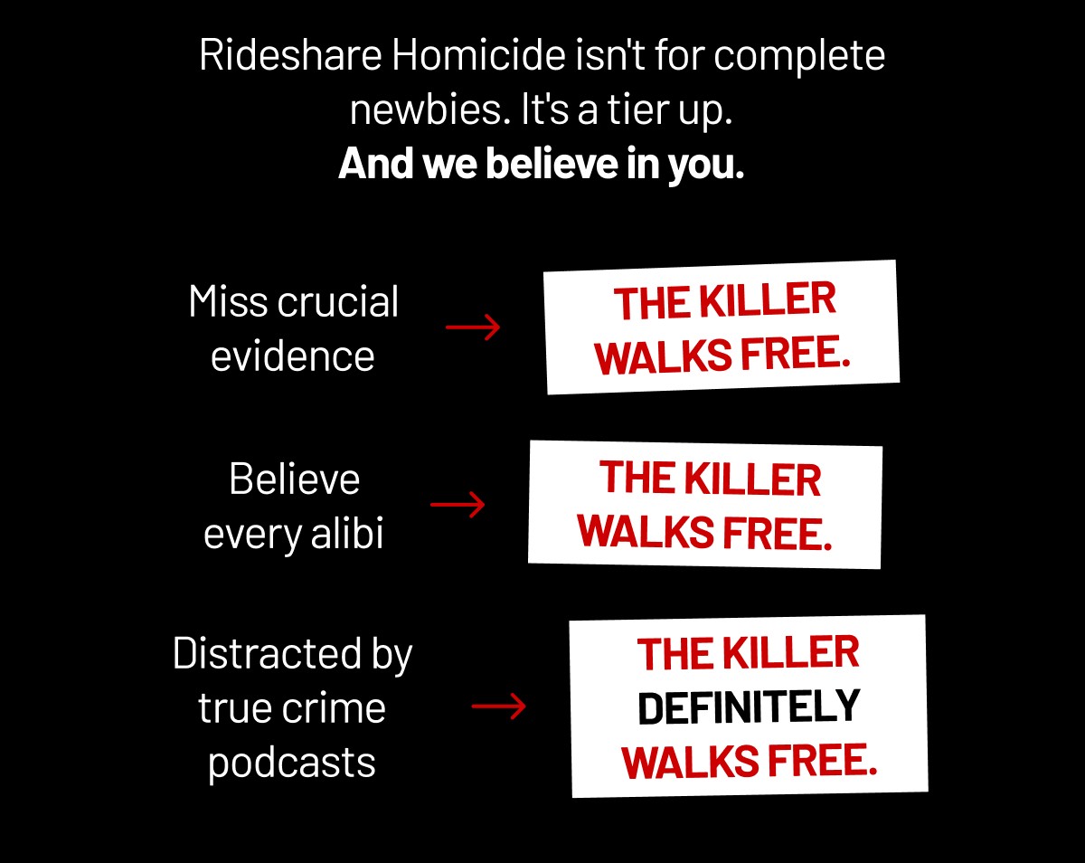 Rideshare Homicide isn't for complete newbies. It's a tier up. And we believe in you.