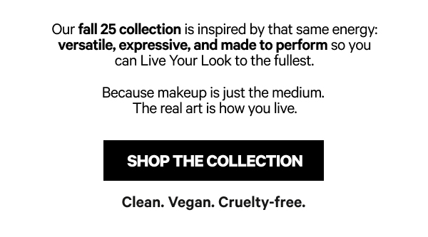 Our fall 25 collection is inspired by that same energy: versatile, expressive, and made to perform so you can Live Your Look to the fullest. Our fall 25 collection is inspired by that same energy: versatile, expressive, and made to perform so you can Live Your Look to the fullest.