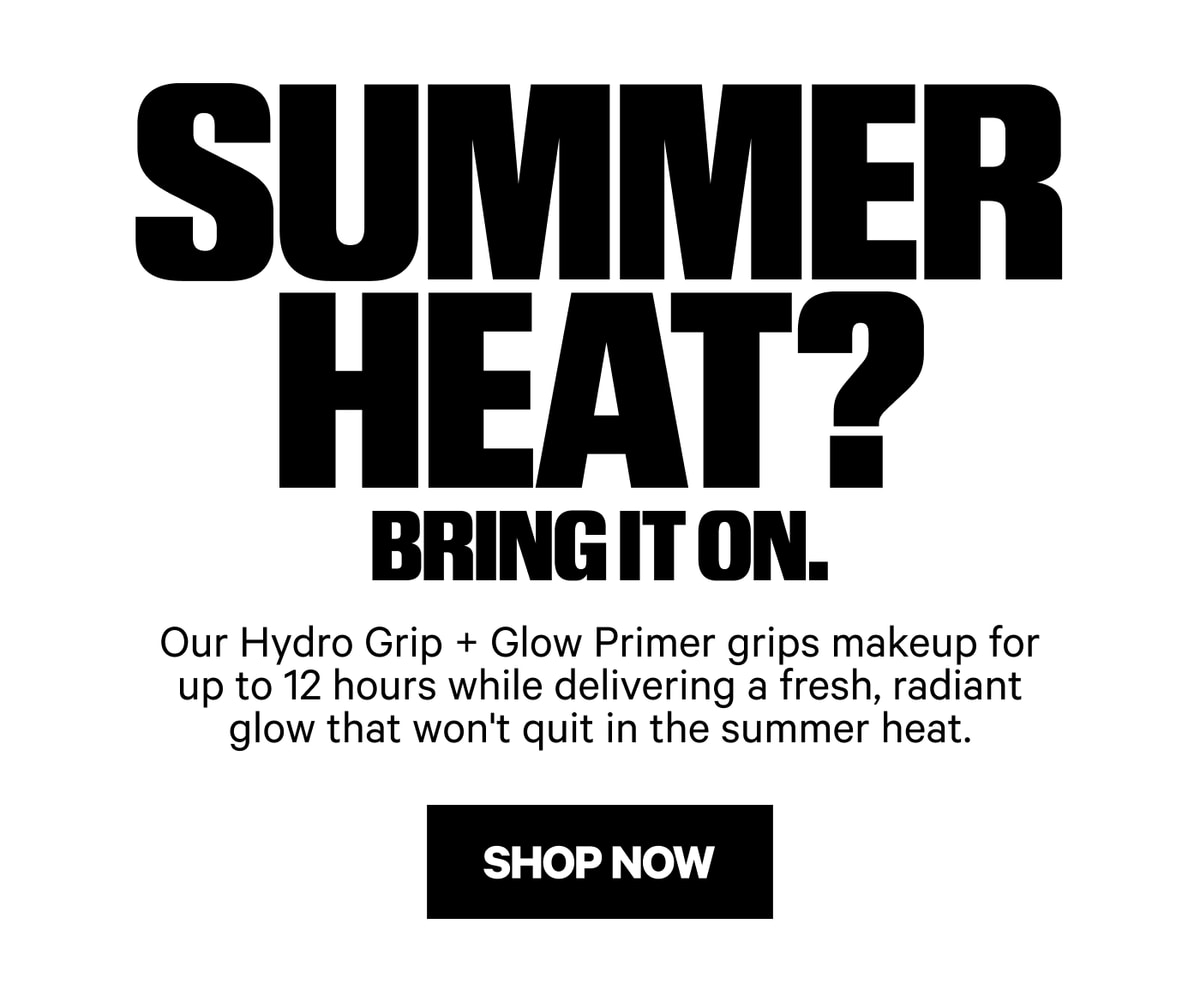 Summer Heat? Bring It On. Hydro Grip + Glow Primer grips makeup for up to 12 hours with fresh radiant glow in summer heat. Shop Now.