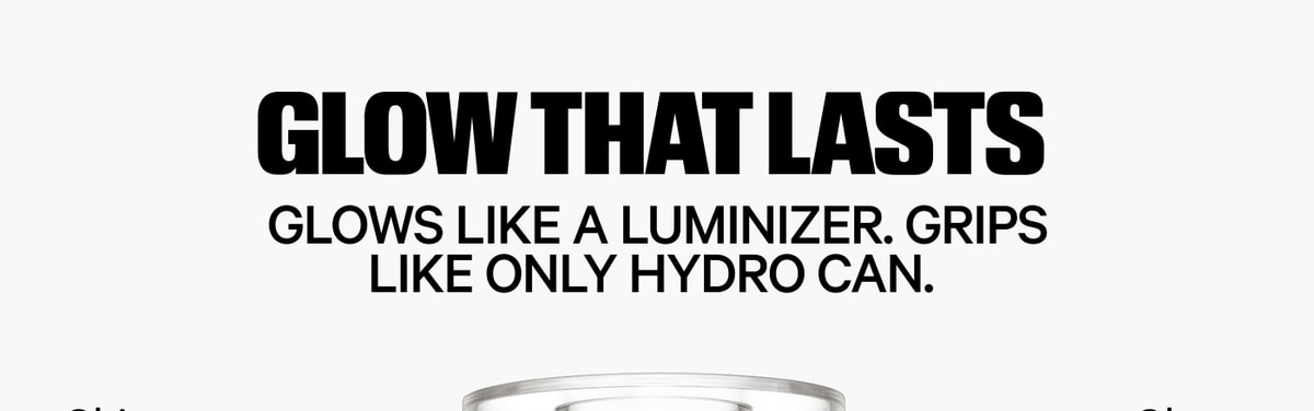 Glow That Lasts. Glows like a luminizer. Grips like only Hydro can.