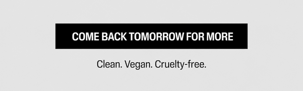 Comeback Tomorrow for More. Clean. Vegan. Cruelty-free.