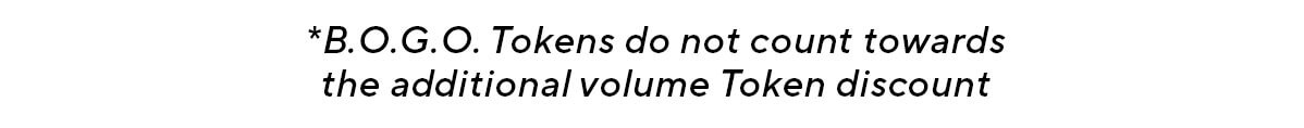 *B.O.G.O. Tokens do not count towards the additional volume Token discount