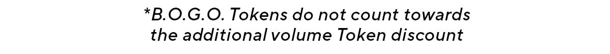 *B.O.G.O. Tokens do not count towards the additional volume Token discount