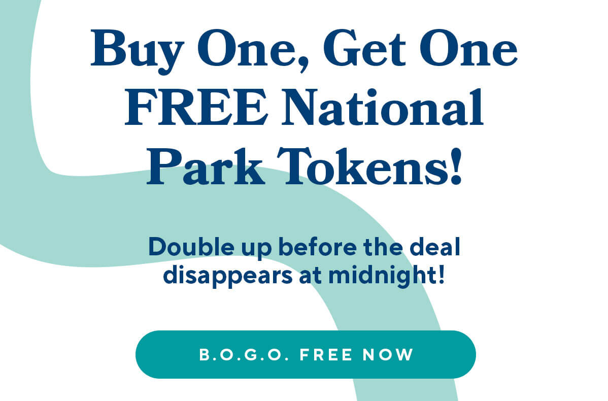 Buy One, Get One FREE National Park Tokens! Double up before the deal disappears at midnight! B.O.G.O. FREE NOW