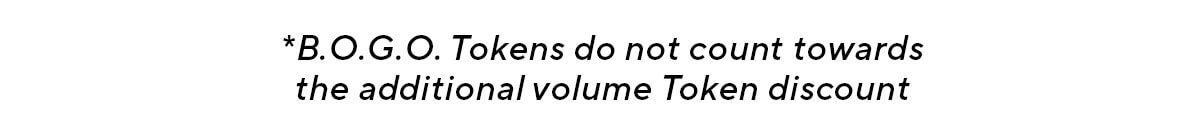 *B.O.G.O. Tokens do not count towards the additional volume Token discount
