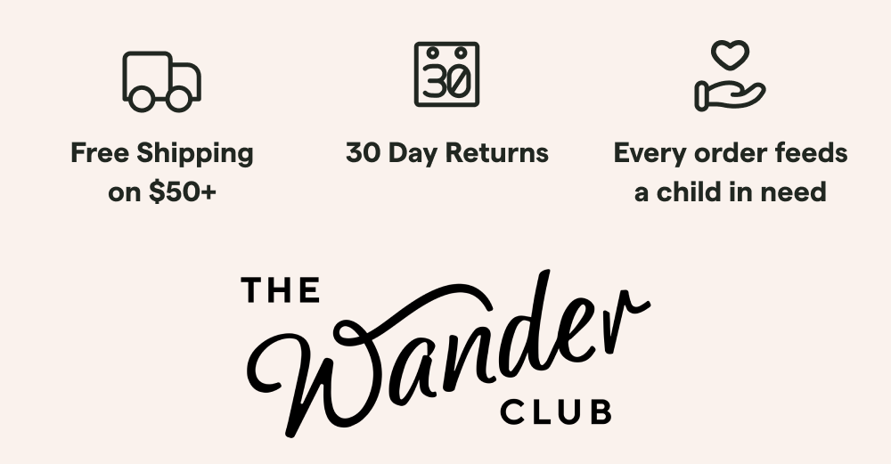 Free Shipping on $50+, 30 Day Returns, Every order feeds a child in need — The Wander Club