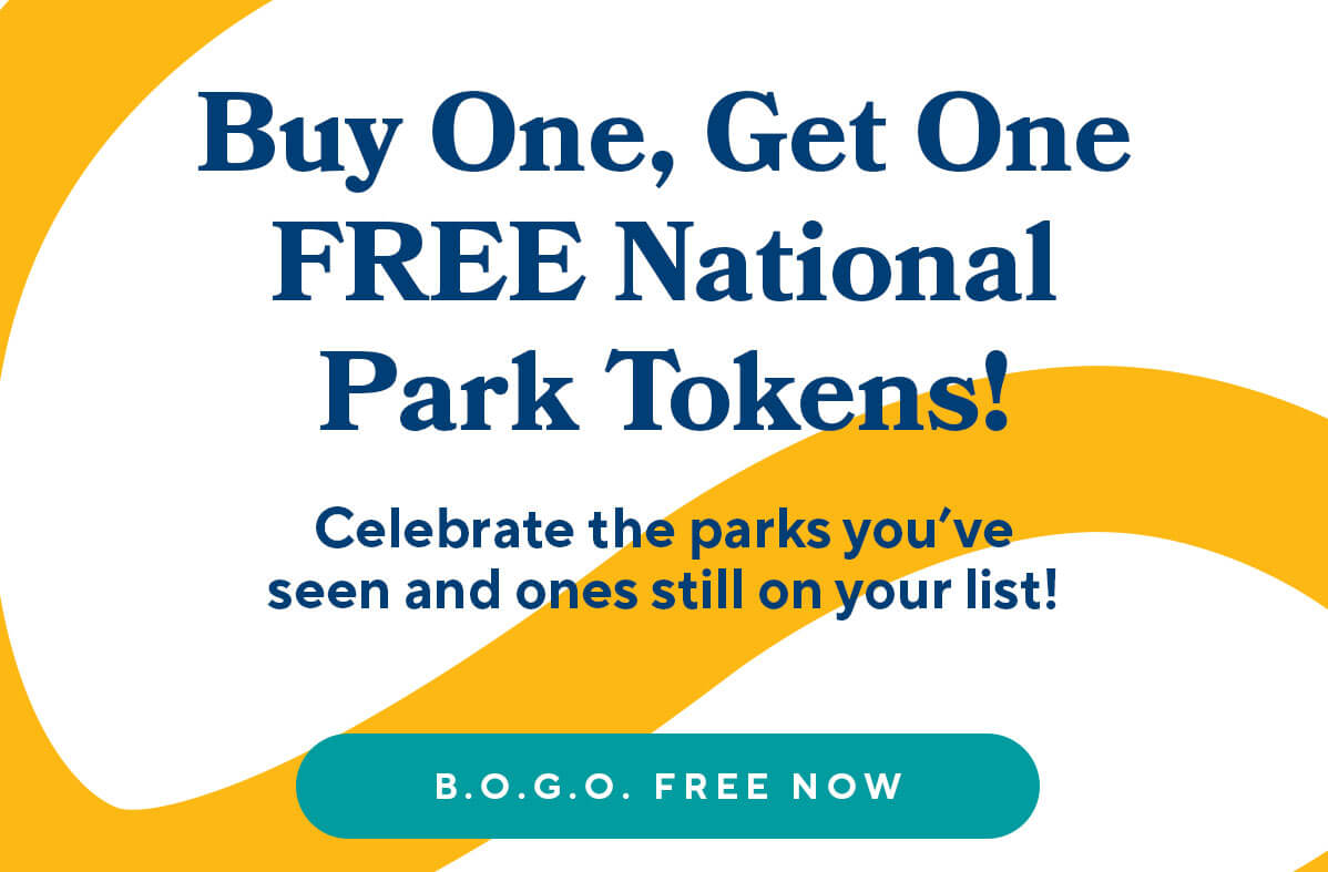 >>eyebrow: It's National Parks Week!<< Buy One, Get One FREE National Park Tokens! Celebrate the parks you've seen and ones still on your list! B.O.G.O. FREE NOW
