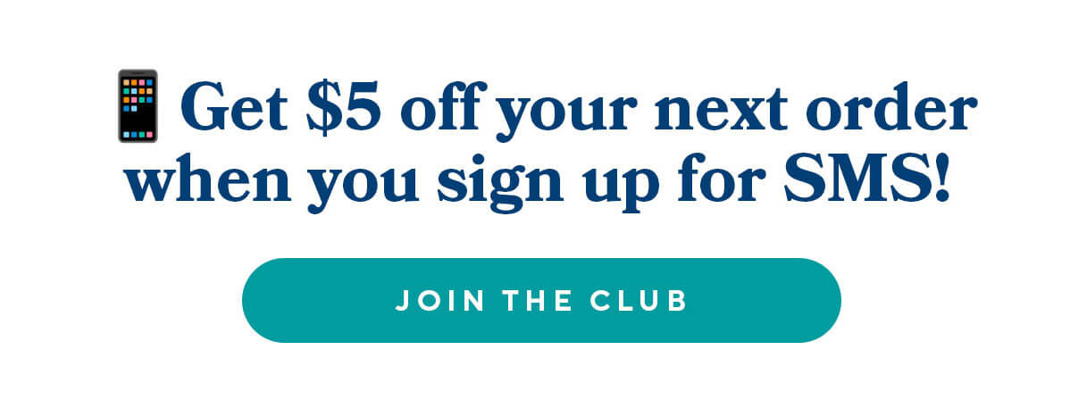 Get $5 off your next order when you sign up for SMS! JOIN THE CLUB