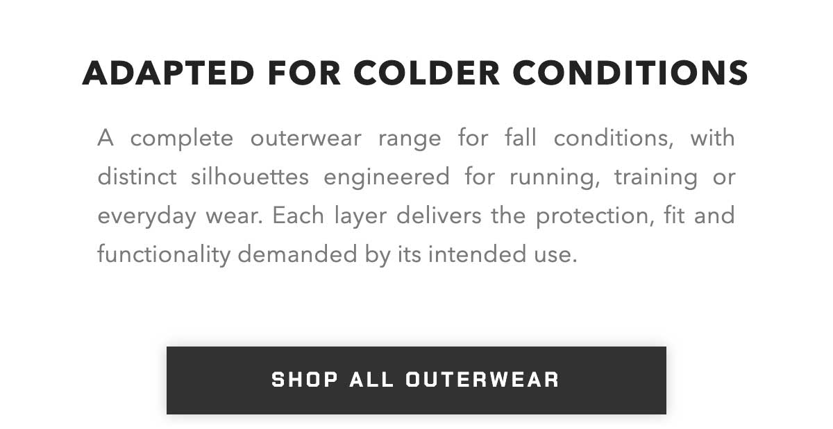 A complete outerwear range for fall conditions, with distinct silhouettes engineered for running, training or everyday wear. Each layer delivers the protection, fit and functionality demanded by its intended use.