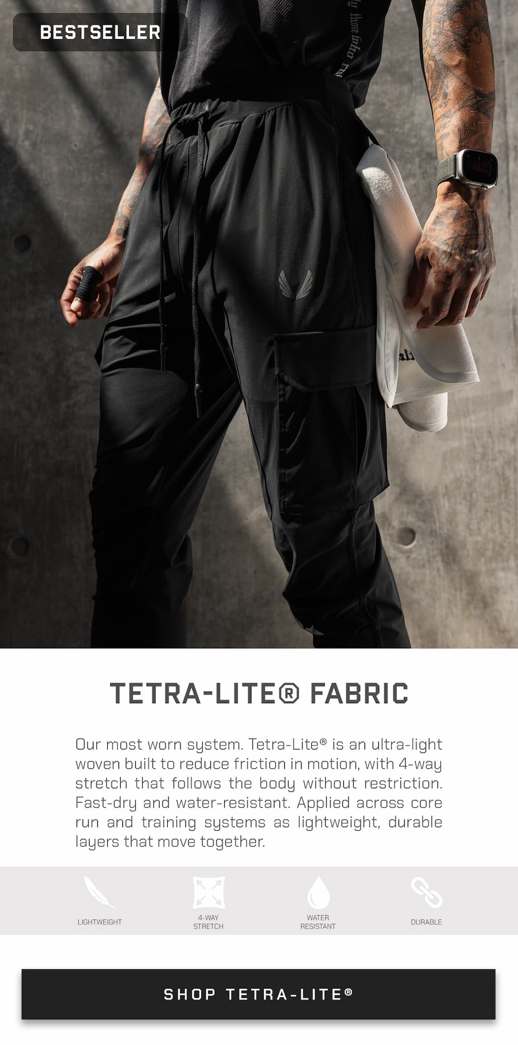 Our most worn system. Tetra-Lite® is an ultra-light woven built to reduce friction in motion, with 4-way stretch that follows the body without restriction. Fast-dry and water-resistant. Applied across core run and training systems as lightweight, durable layers that move together.