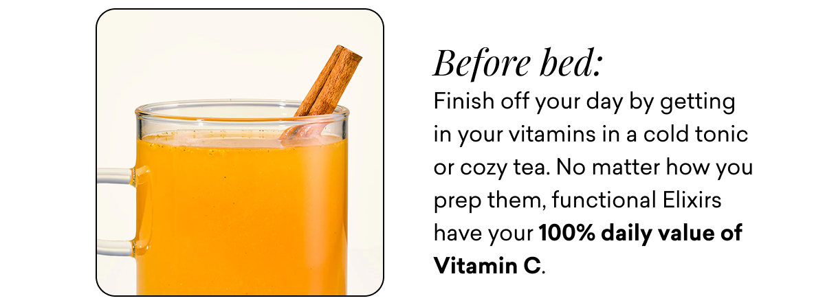 Before bed: Finish off your day by getting in your vitamins in a cold tonic of cozy tea. No matter how you prep them, functional Elixirs have 100% DV Vitamin C.