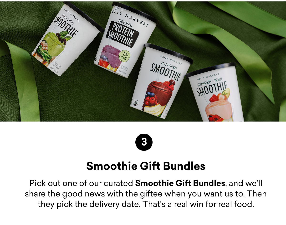 3 Smoothie Gift Bundles Pick out one of our curated Smoothie Gift Bundles, and we'll share the good news with the giftee when you want us to. Then they pick the delivery date. That's a real win for real food.