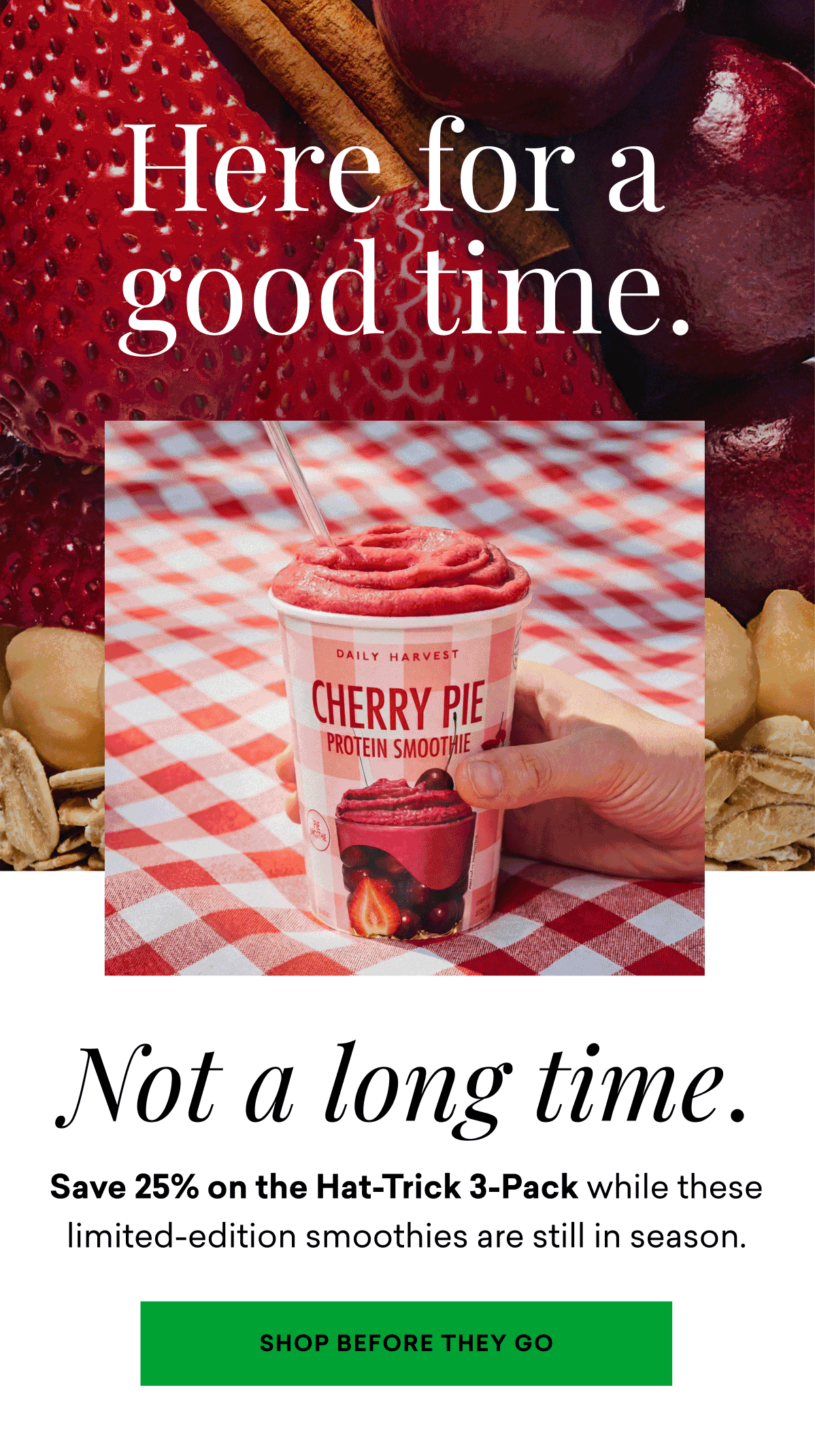 Here for a good time. Not a long time. Save 25% on the Hat-Trick 3-Pack while these limited-edition smoothies are still in season. | SHOP BEFORE THEY GO