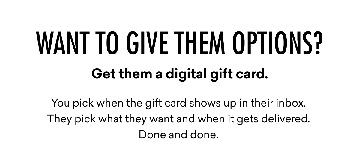 Want to give them options? Get them a digital gift card. You pick when the gift card shows up in their inbox.  They pick what they want and when it gets delivered. Done and done.&nbsp;