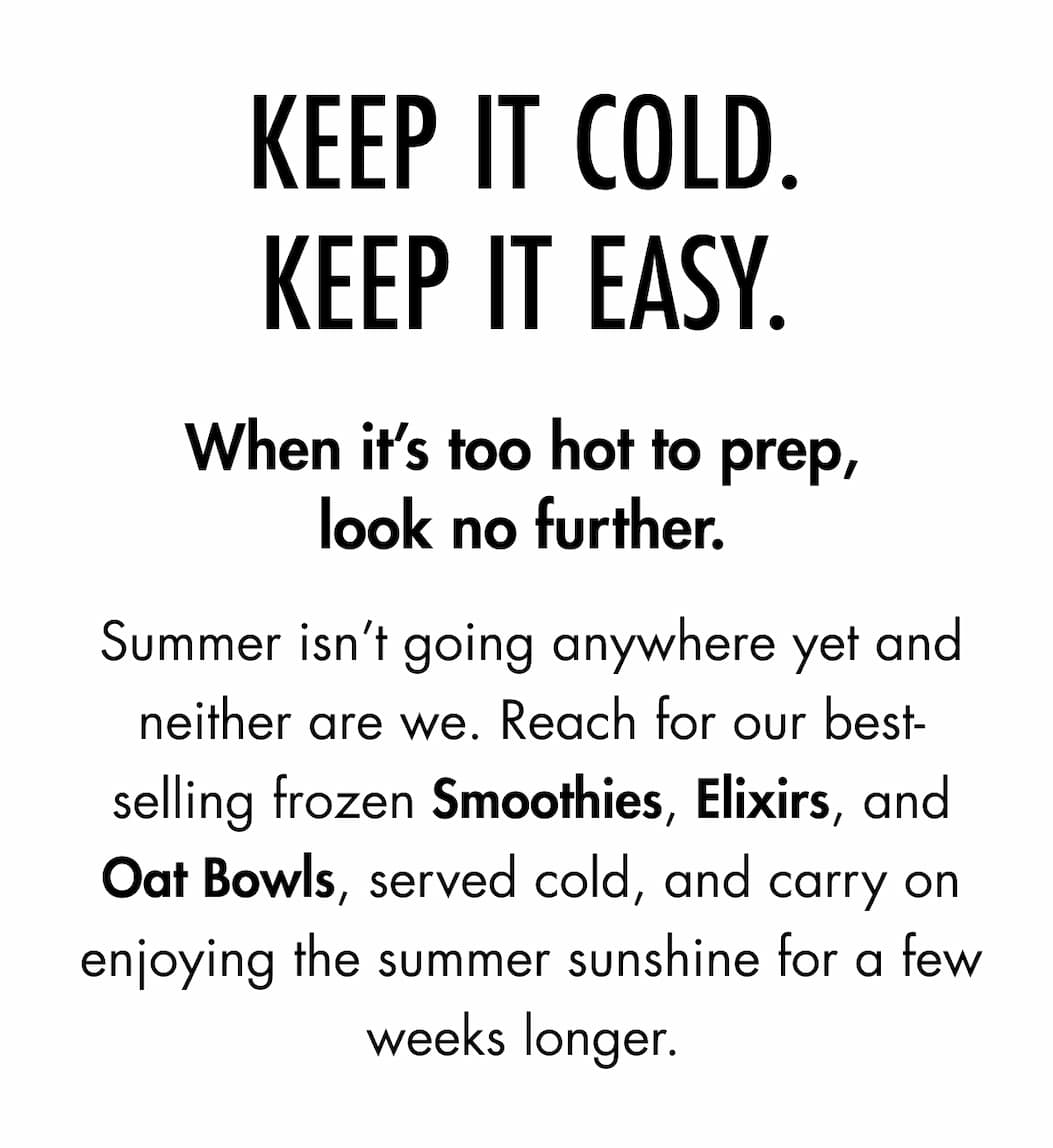 KEEP IT COLD. KEEP IT EASY. When it's too hot to prep, look no further.
