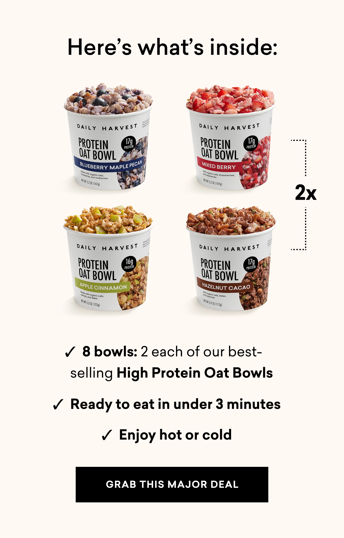 Here's what inside: ✓  8 bowls: 2 each of our best-selling High Protein Oat Bowls ✓  Ready to eat in under 3 minutes ✓  Enjoy hot or cold | GRAB THIS MAJOR DEAL