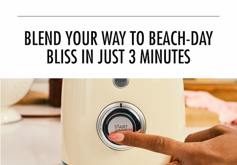 BLEND YOUR WAY TO BEACH-DAY BLISS IN JUST 3 MINUTES