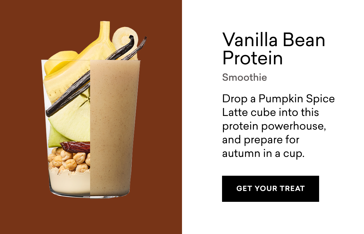 Vanilla Bean Protein Smoothie Drop a Pumpkin Spice Latte cube into this protein powerhouse, and prepare for autumn in a cup. | GET YOUR TREAT